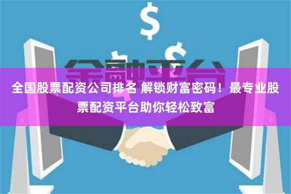 全国股票配资公司排名 解锁财富密码！最专业股票配资平台助你轻松致富
