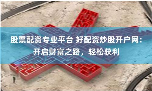 股票配资专业平台 好配资炒股开户网：开启财富之路，轻松获利
