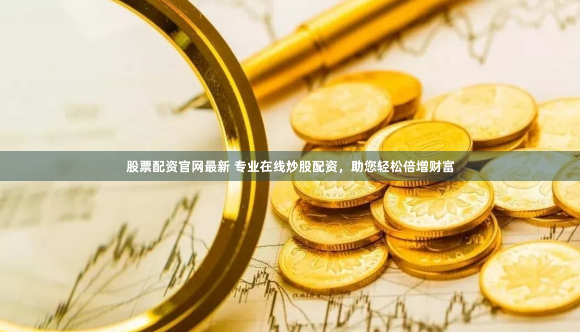 股票配资官网最新 专业在线炒股配资，助您轻松倍增财富