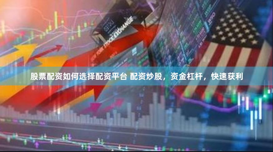 股票配资如何选择配资平台 配资炒股，资金杠杆，快速获利