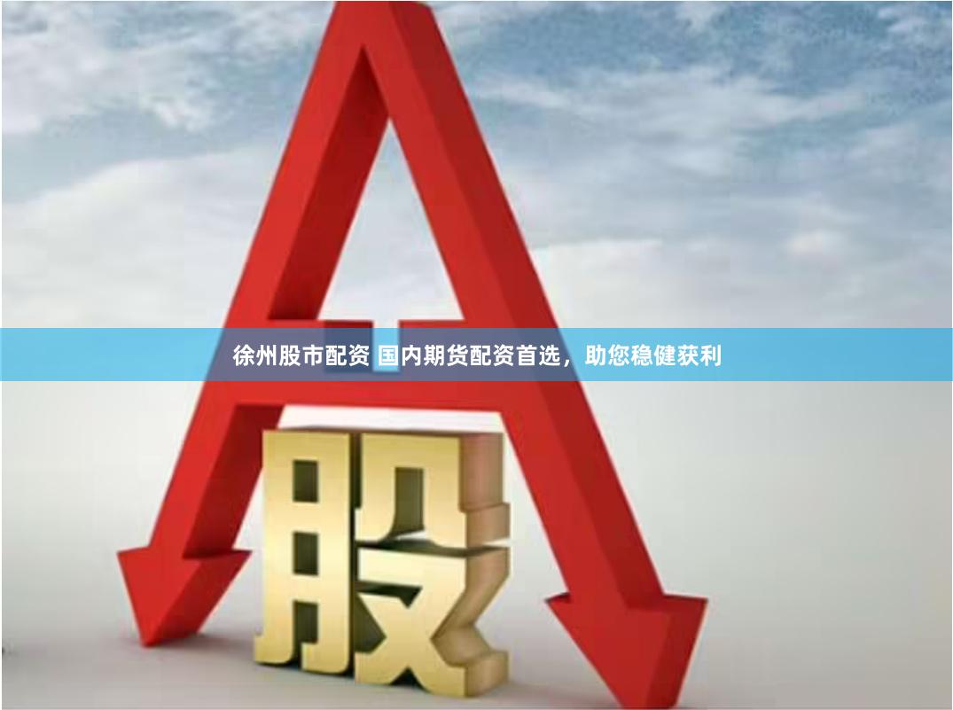 徐州股市配资 国内期货配资首选，助您稳健获利