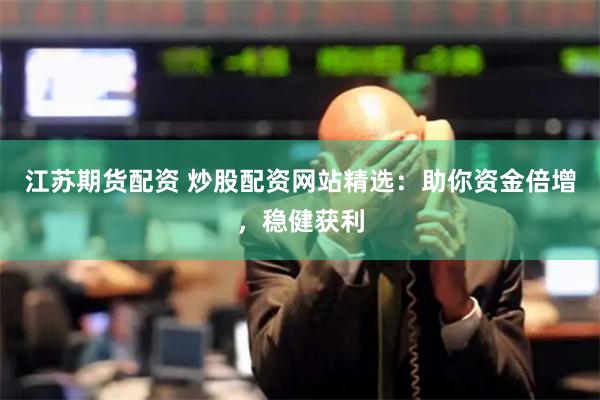 江苏期货配资 炒股配资网站精选：助你资金倍增，稳健获利