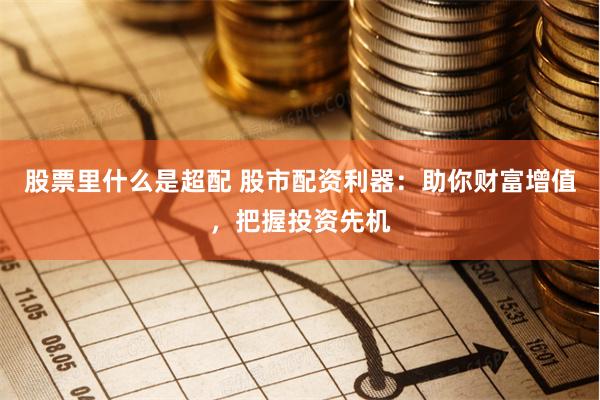 股票里什么是超配 股市配资利器：助你财富增值，把握投资先机