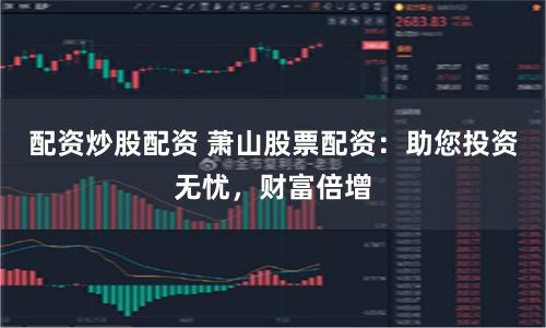 配资炒股配资 萧山股票配资：助您投资无忧，财富倍增