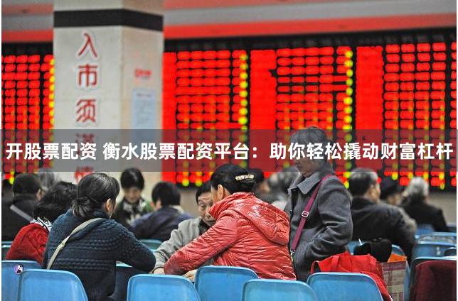 开股票配资 衡水股票配资平台：助你轻松撬动财富杠杆