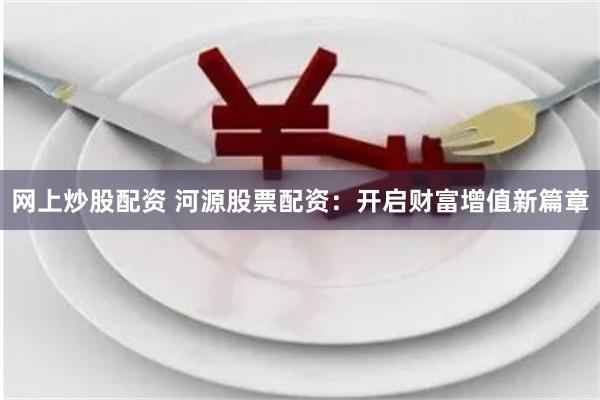 网上炒股配资 河源股票配资：开启财富增值新篇章
