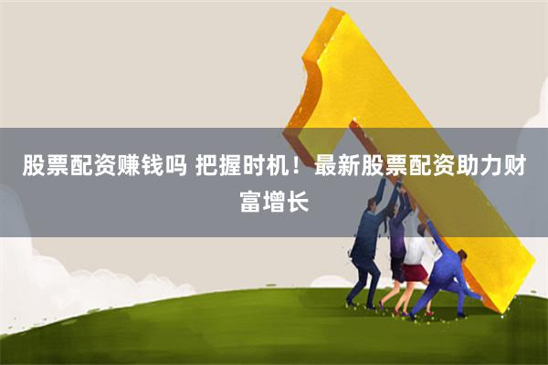 股票配资赚钱吗 把握时机！最新股票配资助力财富增长
