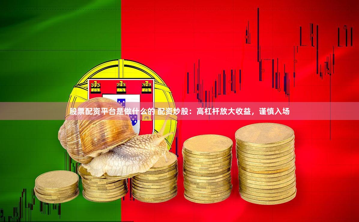 股票配资平台是做什么的 配资炒股：高杠杆放大收益，谨慎入场
