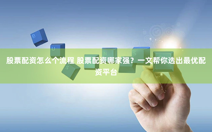 股票配资怎么个流程 股票配资哪家强？一文帮你选出最优配资平台