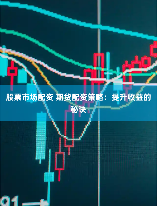 股票市场配资 期货配资策略：提升收益的秘诀