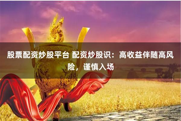 股票配资炒股平台 配资炒股识：高收益伴随高风险，谨慎入场