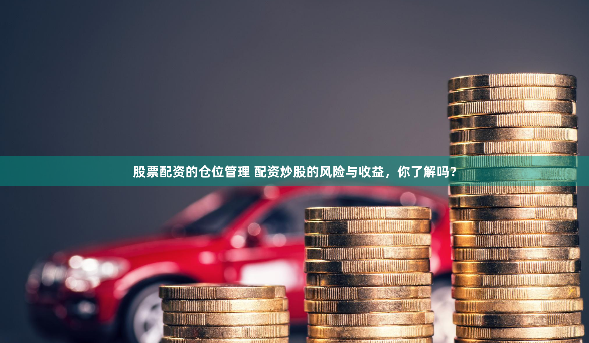 股票配资的仓位管理 配资炒股的风险与收益，你了解吗？