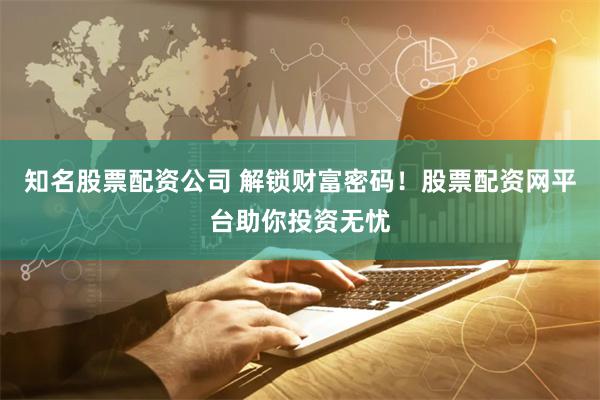 知名股票配资公司 解锁财富密码！股票配资网平台助你投资无忧