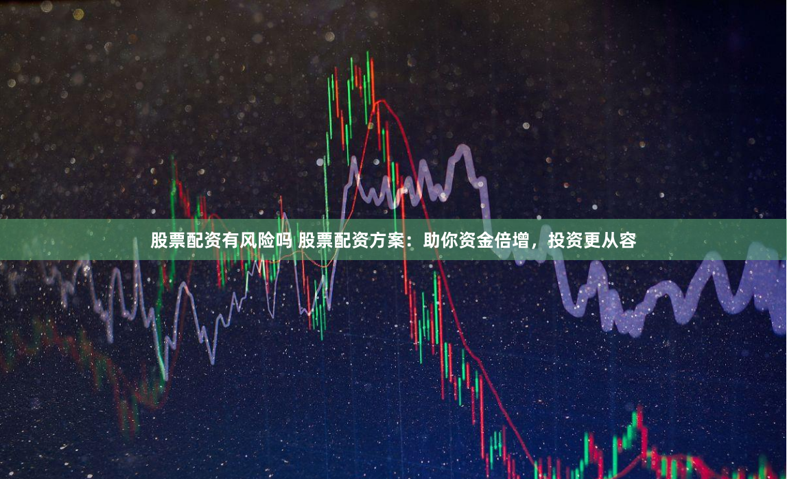 股票配资有风险吗 股票配资方案：助你资金倍增，投资更从容