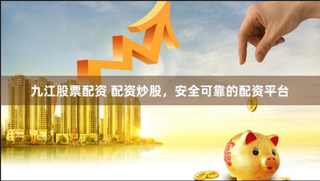 九江股票配资 配资炒股，安全可靠的配资平台