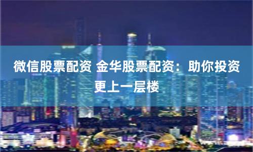 微信股票配资 金华股票配资：助你投资更上一层楼