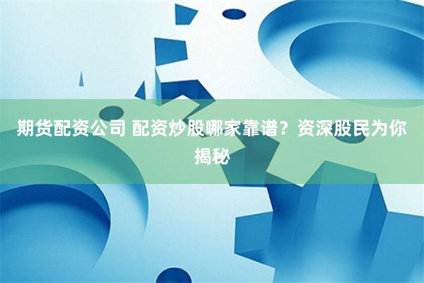 期货配资公司 配资炒股哪家靠谱？资深股民为你揭秘