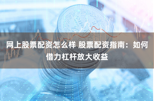 网上股票配资怎么样 股票配资指南：如何借力杠杆放大收益