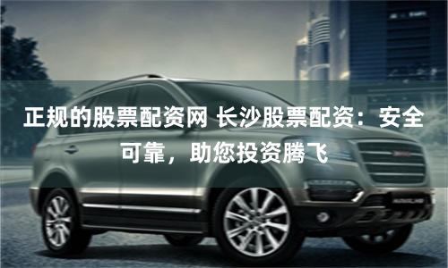 正规的股票配资网 长沙股票配资：安全可靠，助您投资腾飞