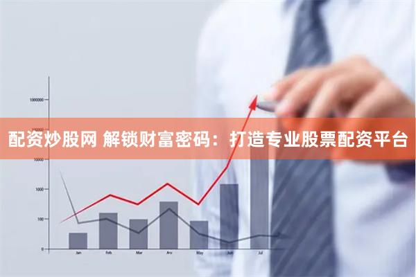 配资炒股网 解锁财富密码：打造专业股票配资平台