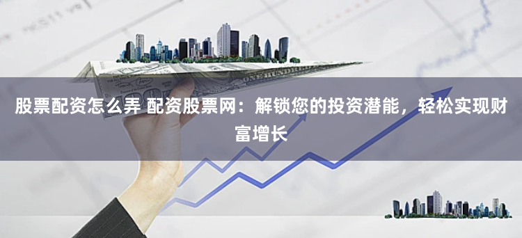 股票配资怎么弄 配资股票网：解锁您的投资潜能，轻松实现财富增长