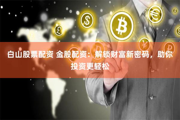 白山股票配资 金股配资：解锁财富新密码，助你投资更轻松