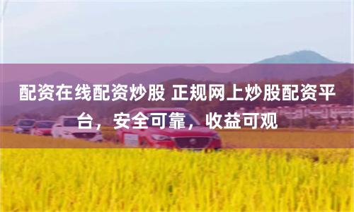 配资在线配资炒股 正规网上炒股配资平台，安全可靠，收益可观